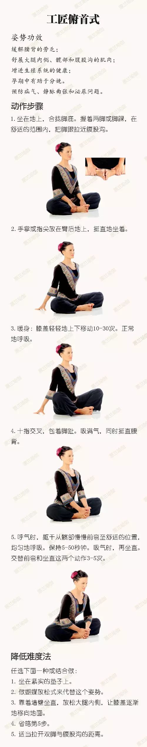 舒展骨盆，工匠俯首式當(dāng)為首選，因?yàn)榘踩?jiǎn)易。如果您是一位準(zhǔn)媽媽，想要順利地生產(chǎn)，每天練習(xí)這個(gè)放松盆腔底肌的姿勢(shì)可幫您達(dá)到意想不到的效果哦！在腳底相合的基礎(chǔ)上讓軀干自髖部前彎，不僅可以溫和地伸展到大腿內(nèi)側(cè)、髖部和腹股溝的肌肉、緩解腰背的勞乏，還溫和地按摩生殖器官，極具促進(jìn)生殖系統(tǒng)健康的功效，對(duì)預(yù)防疝氣、靜脈曲張和泌尿系統(tǒng)問題有效。同時(shí)這個(gè)姿勢(shì)還能讓人放松并有助于恢復(fù)精力。